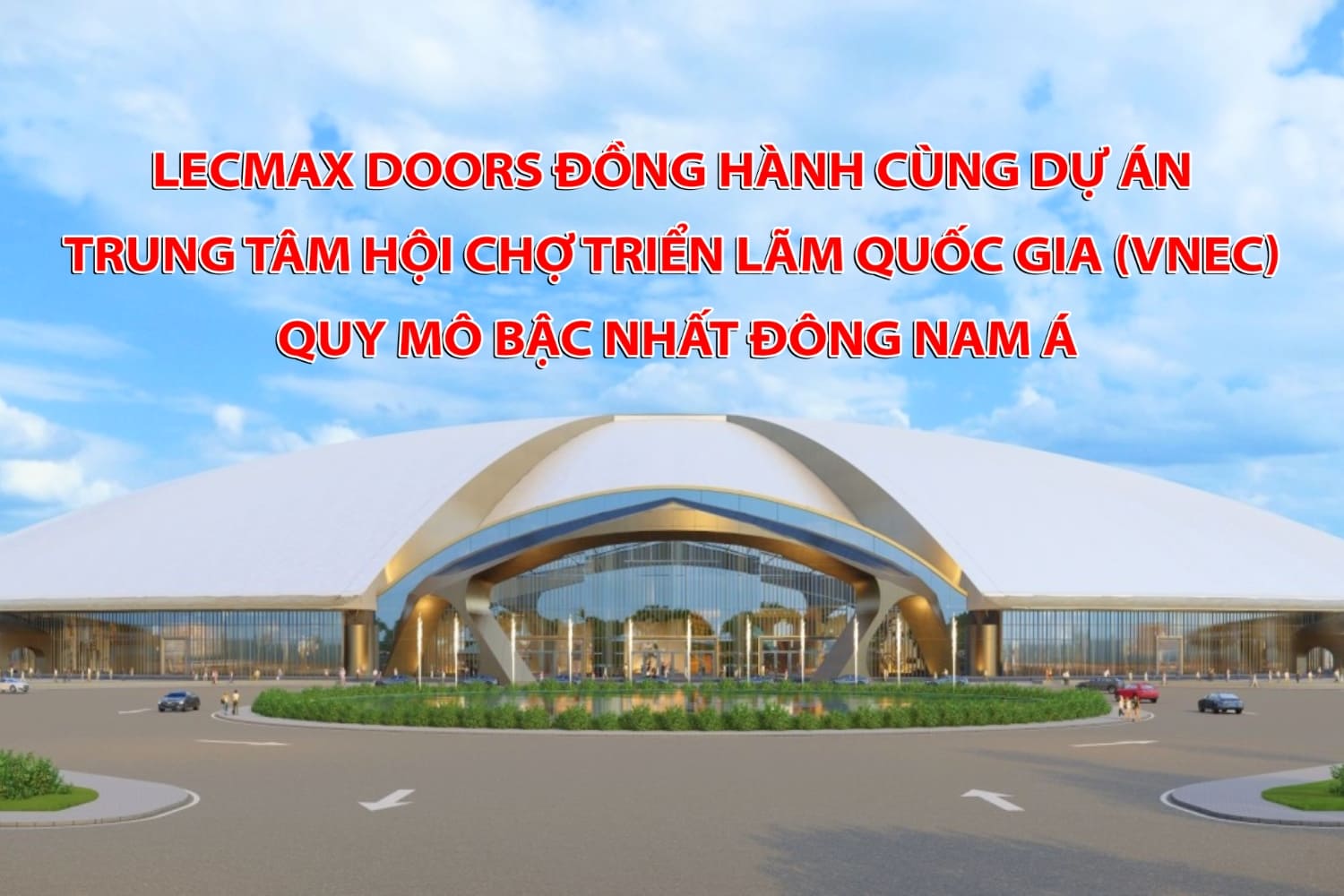 Lecmax Doors Đồng Hành Cùng Dự Án Trung Tâm Hội Chợ Triển Lãm Quốc Gia (VNEC) – Quy Mô Bậc Nhất Đông Nam Á